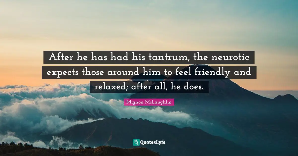 After he has had his tantrum, the neurotic expects those around him to feel friendly and relaxed; after all, he does.