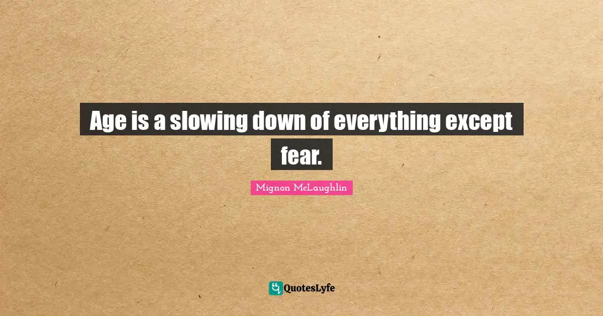 Slowing Quotes: "Age is a slowing down of everything except fear."