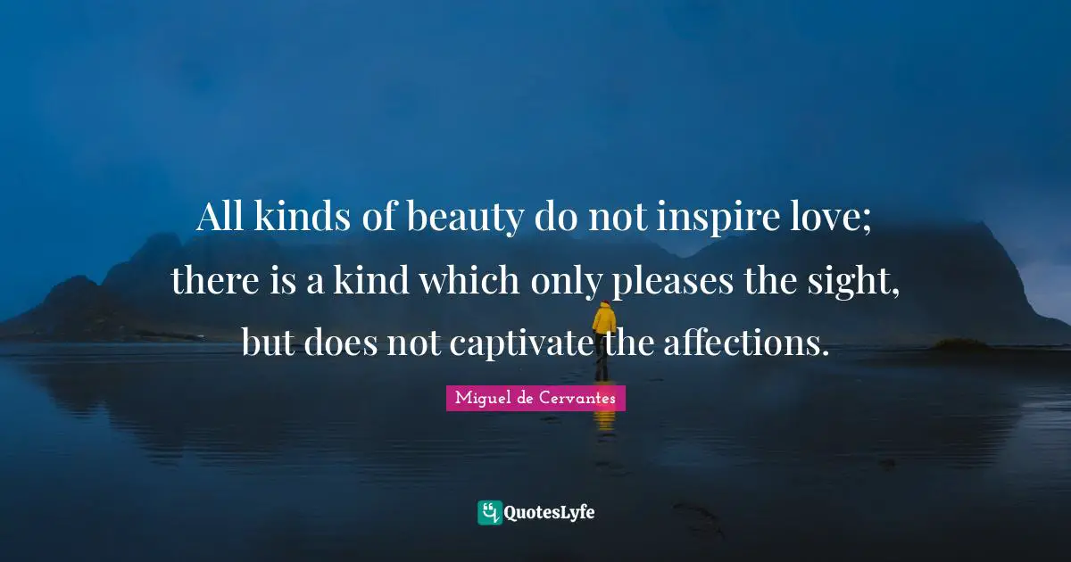 All kinds of beauty do not inspire love; there is a kind which only pleases the sight, but does not captivate the affections.