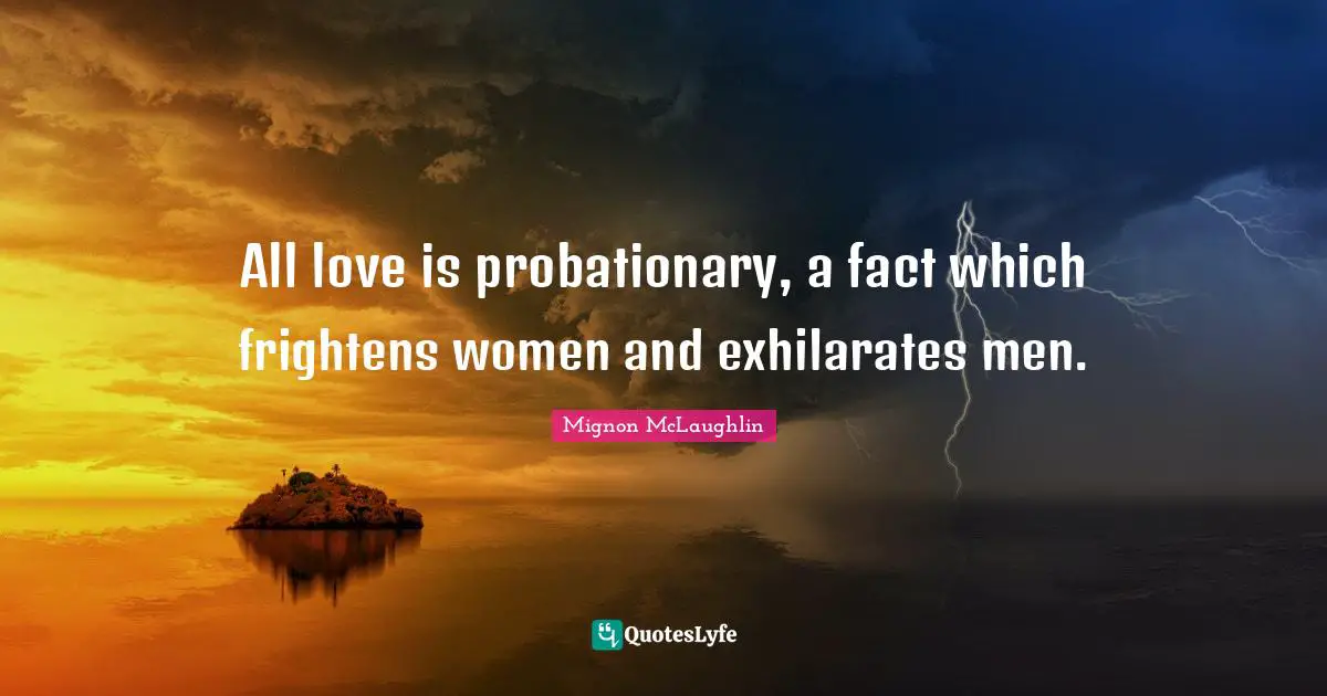 All love is probationary, a fact which frightens women and exhilarates men.