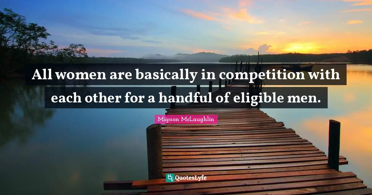 All women are basically in competition with each other for a handful of eligible men.