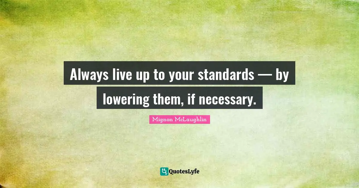 Always live up to your standards — by lowering them, if necessary.