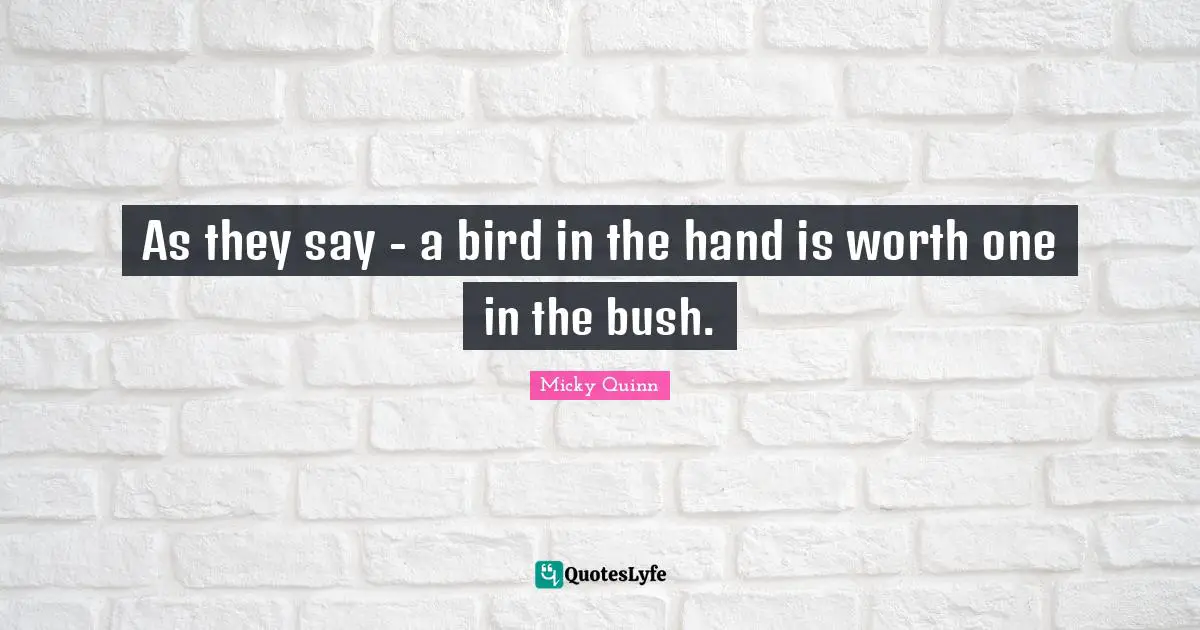 As they say - a bird in the hand is worth one in the bush.