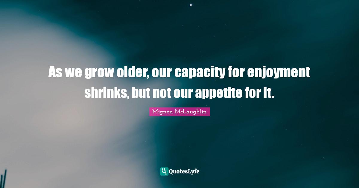Shrinks Quotes: "As we grow older, our capacity for enjoyment shrinks, but not our appetite for it."