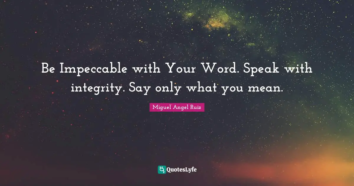 Be Impeccable with Your Word. Speak with integrity. Say only what you mean.