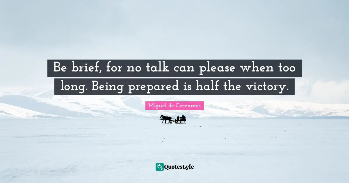 Be brief, for no talk can please when too long. Being prepared is half the victory.