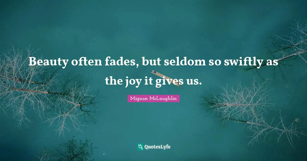 Beauty often fades, but seldom so swiftly as the joy it gives us.