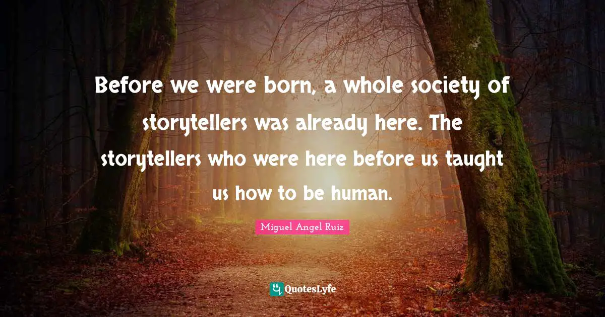 Before we were born, a whole society of storytellers was already here. The storytellers who were here before us taught us how to be human.