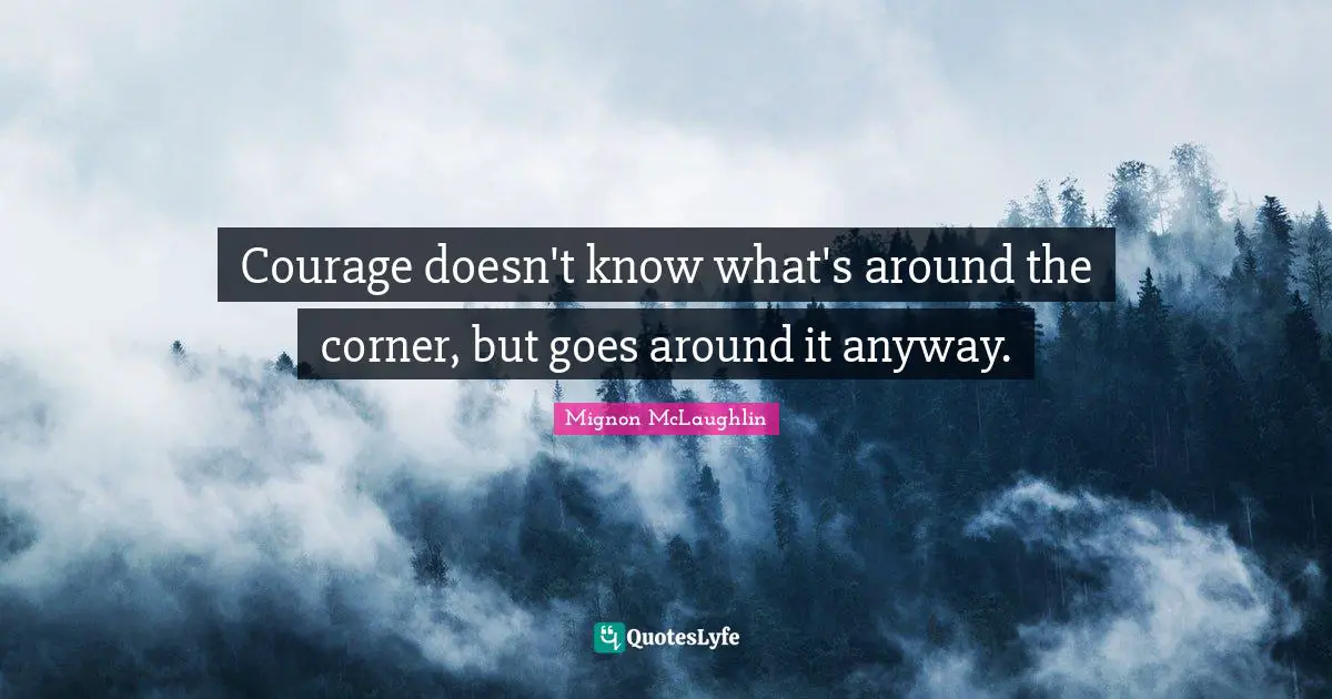 Courage doesn't know what's around the corner, but goes around it anyway.