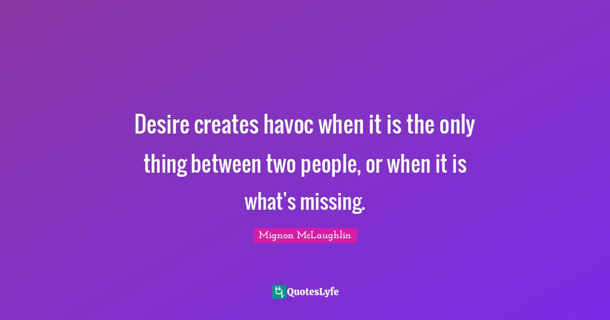 Desire creates havoc when it is the only thing between two people, or when it is what's missing.
