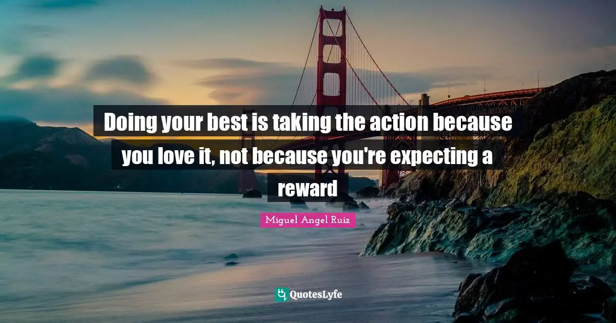 Doing Your Best Quotes: "Doing your best is taking the action because you love it, not because you're expecting a reward"