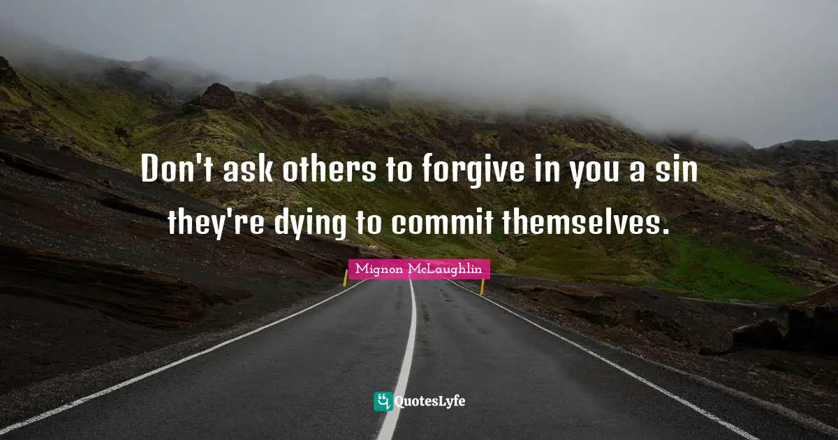 Don't ask others to forgive in you a sin they're dying to commit themselves.