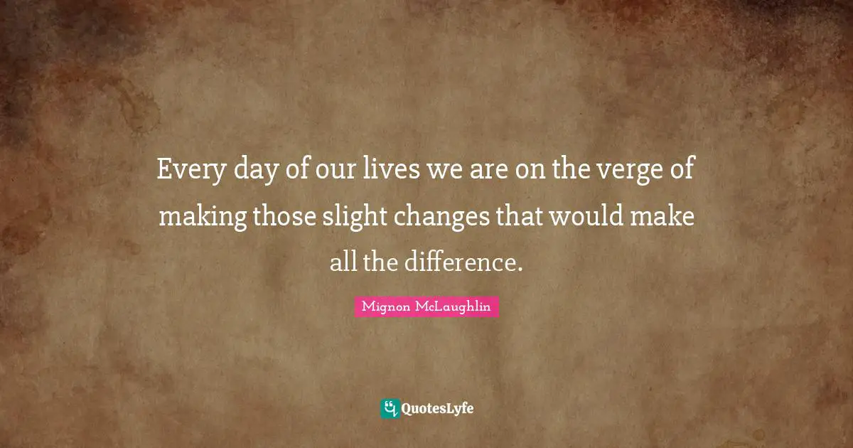 Every day of our lives we are on the verge of making those slight changes that would make all the difference.