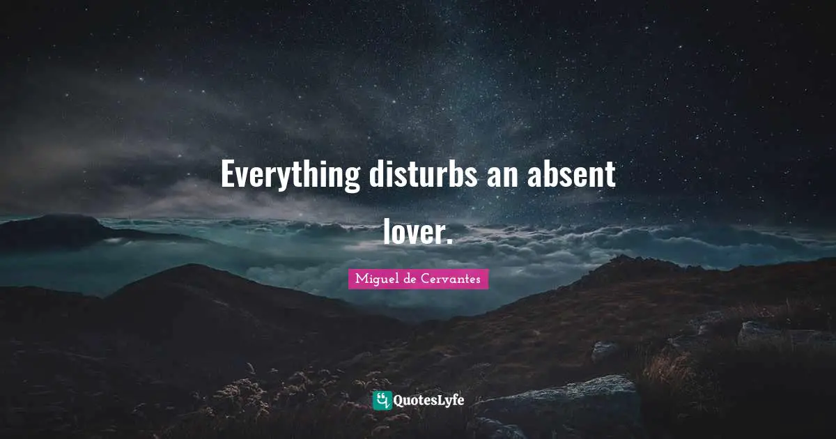 Everything disturbs an absent lover.