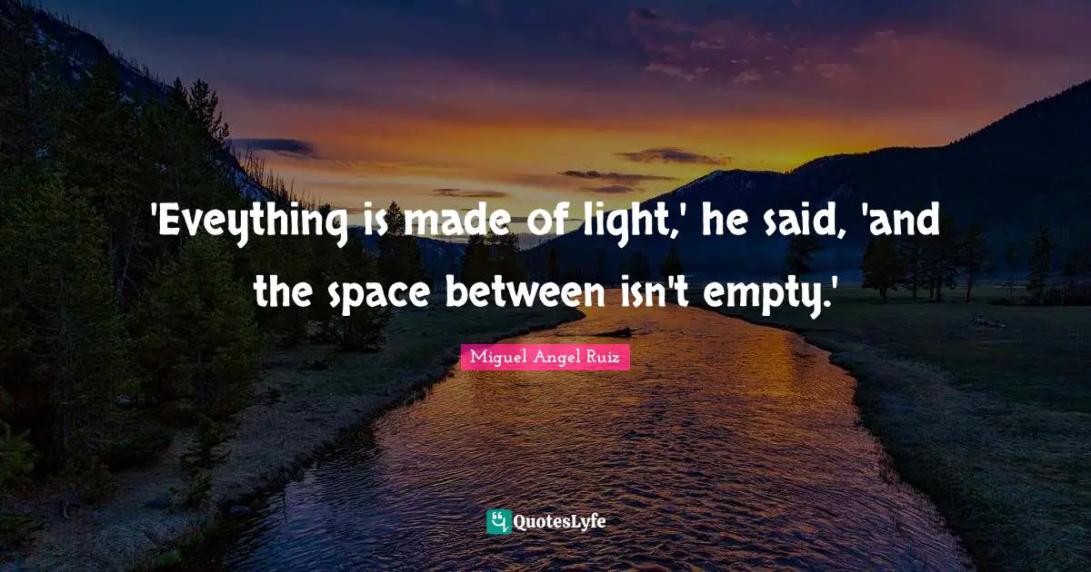 Miguel Angel Ruiz Quotes: "'Eveything is made of light,' he said, 'and the space between isn't empty.'"