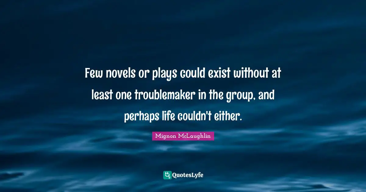 Few novels or plays could exist without at least one troublemaker in the group, and perhaps life couldn't either.