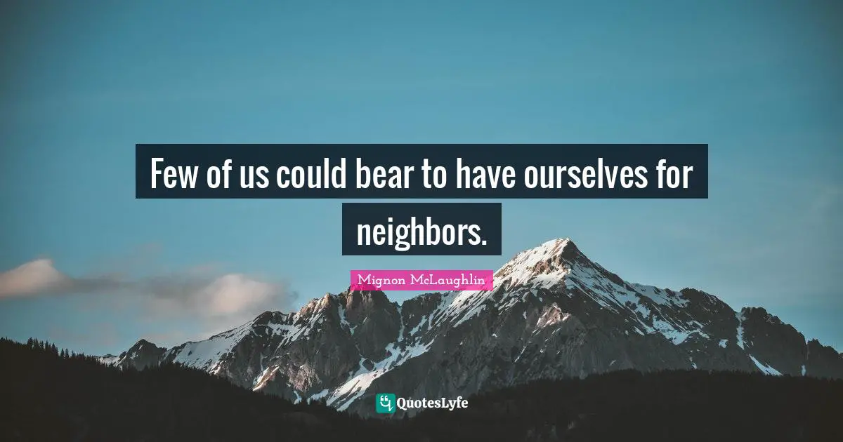 Few of us could bear to have ourselves for neighbors.