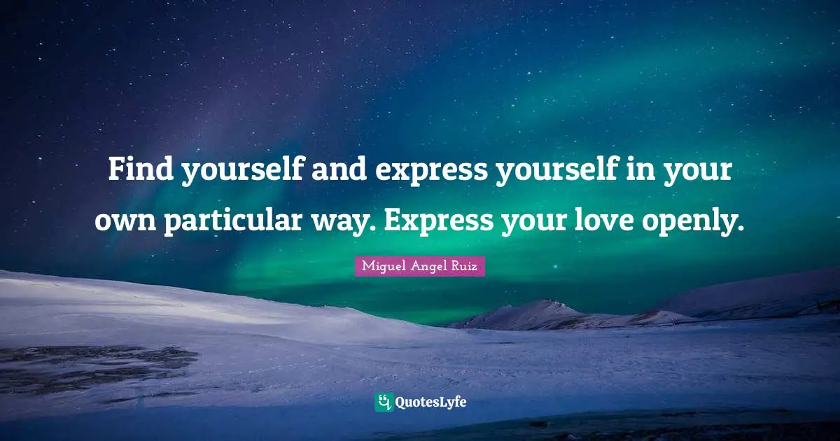 Find yourself and express yourself in your own particular way. Express your love openly.