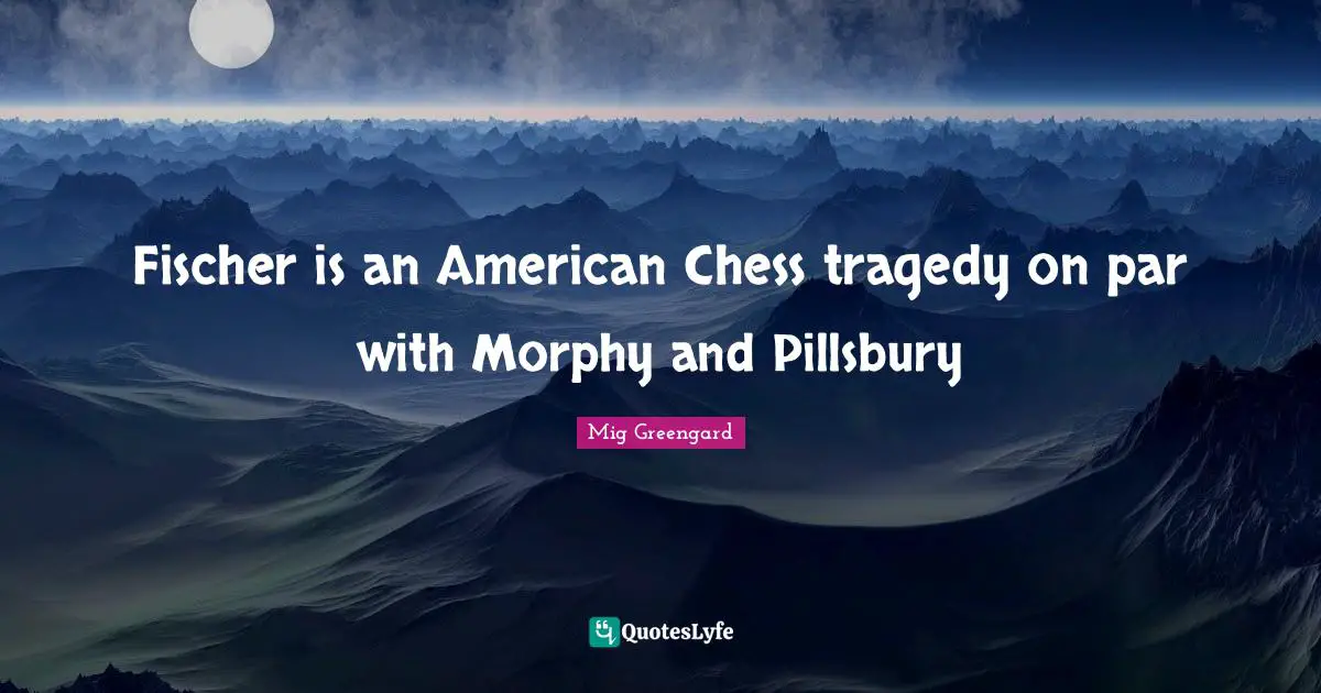 Fischer Quotes: "Fischer is an American Chess tragedy on par with Morphy and Pillsbury"