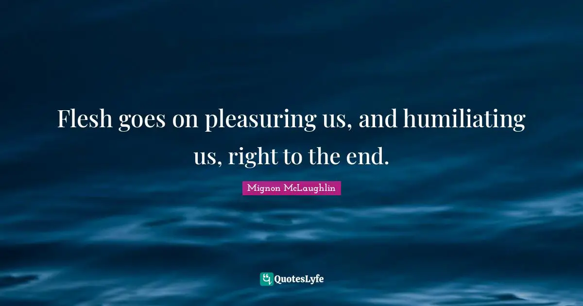 Humiliating Quotes: "Flesh goes on pleasuring us, and humiliating us, right to the end."