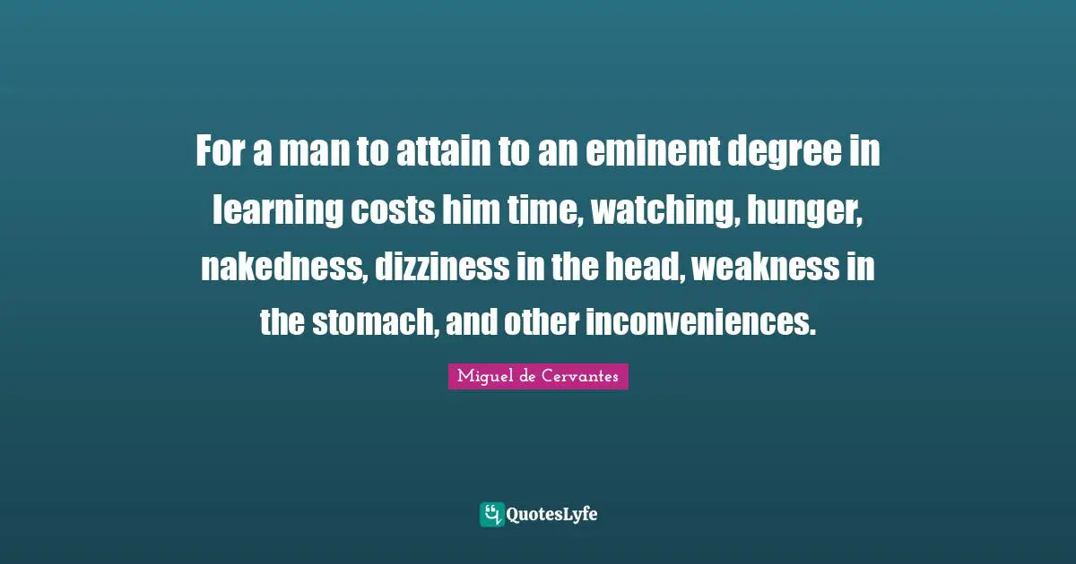 For a man to attain to an eminent degree in learning costs him time, watching, hunger, nakedness, dizziness in the head, weakness in the stomach, and other inconveniences.