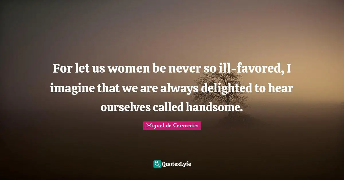 Delighted Quotes: "For let us women be never so ill-favored, I imagine that we are always delighted to hear ourselves called handsome."