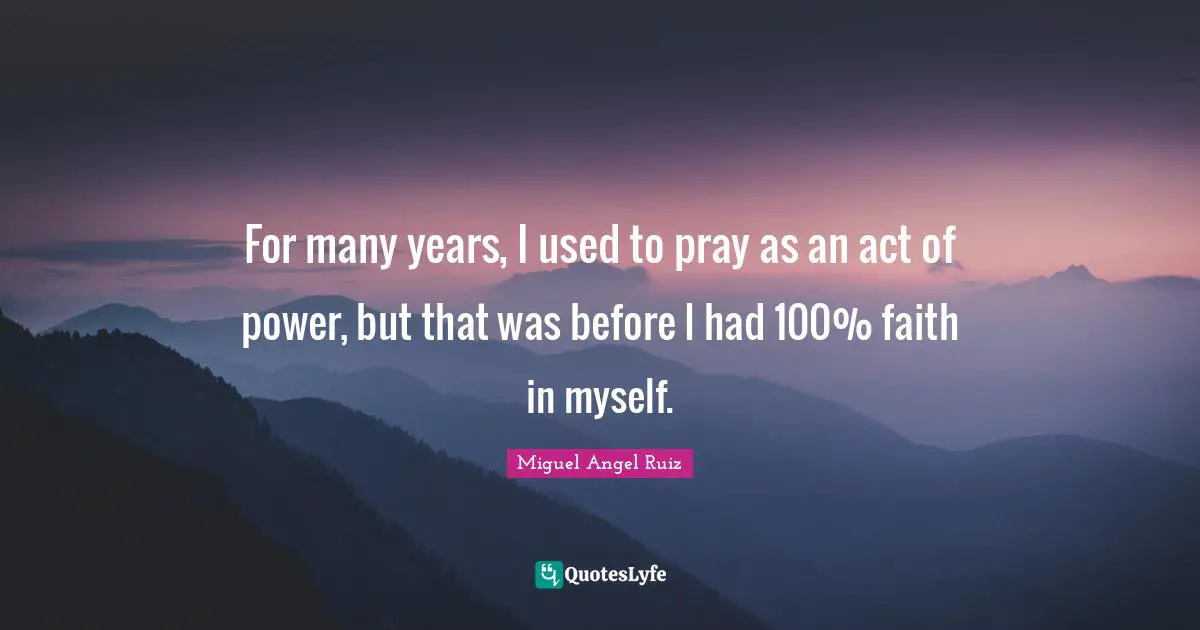 For many years, I used to pray as an act of power, but that was before I had 100% faith in myself.