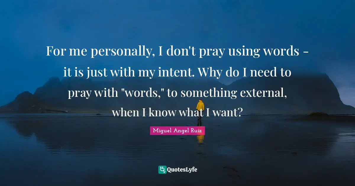 Miguel Angel Ruiz Quotes: "For me personally, I don't pray using words - it is just with my intent. Why do I need to pray with "words," to something external, when I know what I want?"