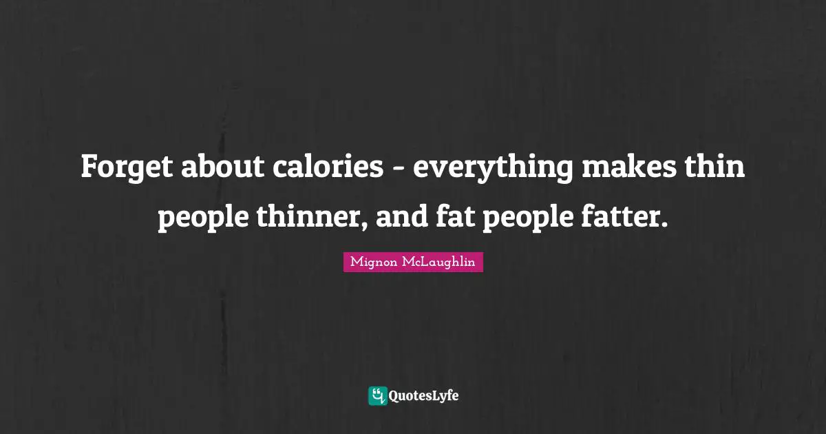 Dieting Quotes: "Forget about calories - everything makes thin people thinner, and fat people fatter."