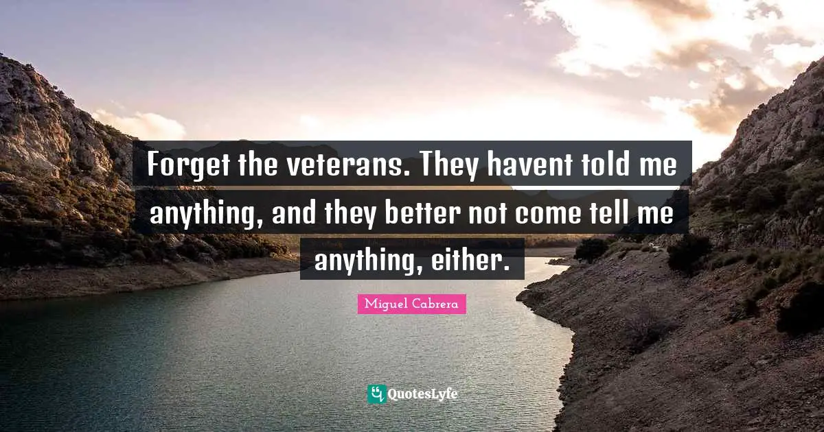 Forget the veterans. They havent told me anything, and they better not come tell me anything, either.