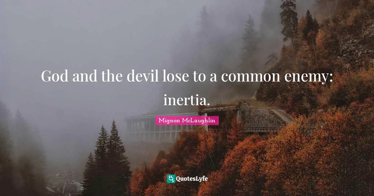 God and the devil lose to a common enemy: inertia.