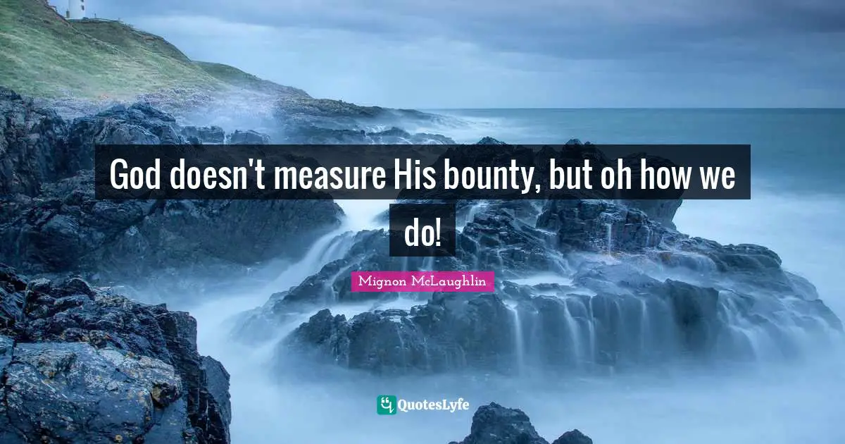 God doesn't measure His bounty, but oh how we do!