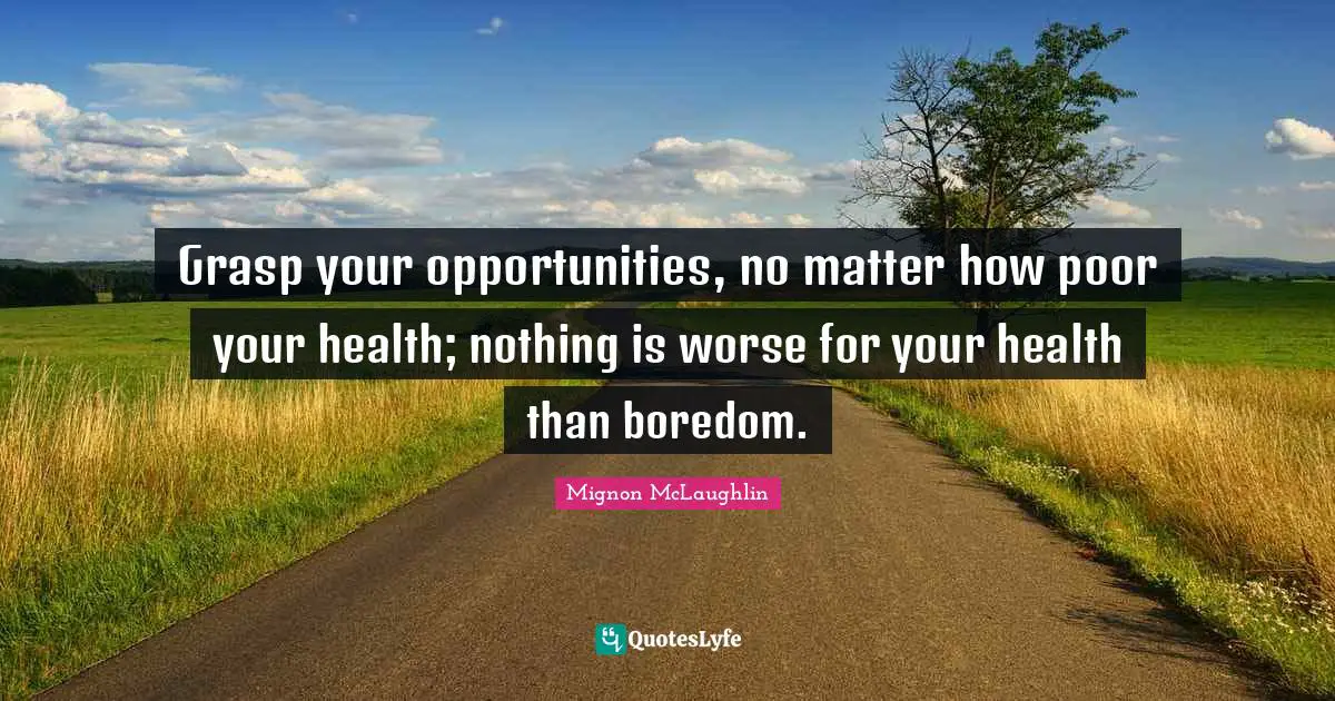 Grasp your opportunities, no matter how poor your health; nothing is worse for your health than boredom.