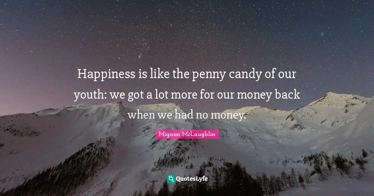 Happiness is like the penny candy of our youth: we got a lot more for our money back when we had no money.