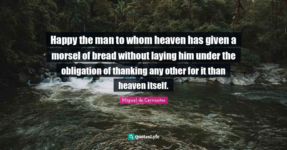 Happy the man to whom heaven has given a morsel of bread without laying him under the obligation of thanking any other for it than heaven itself.