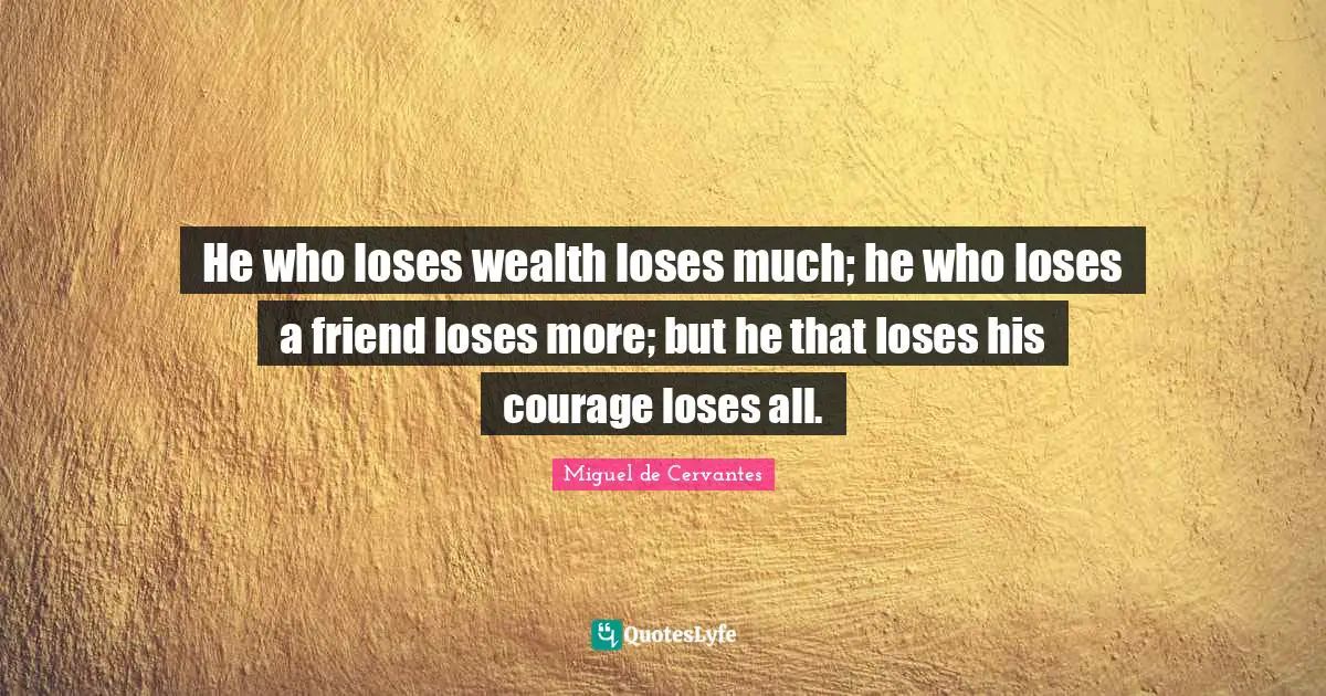 He who loses wealth loses much; he who loses a friend loses more; but he that loses his courage loses all.