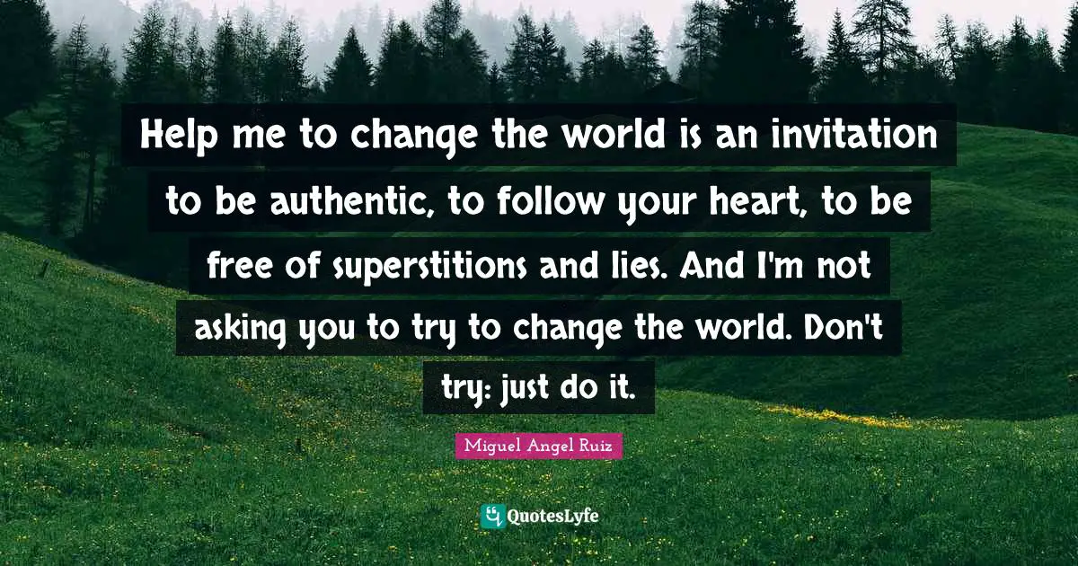 Help me to change the world is an invitation to be authentic, to follow your heart, to be free of superstitions and lies. And I'm not asking you to try to change the world. Don't try: just do it.