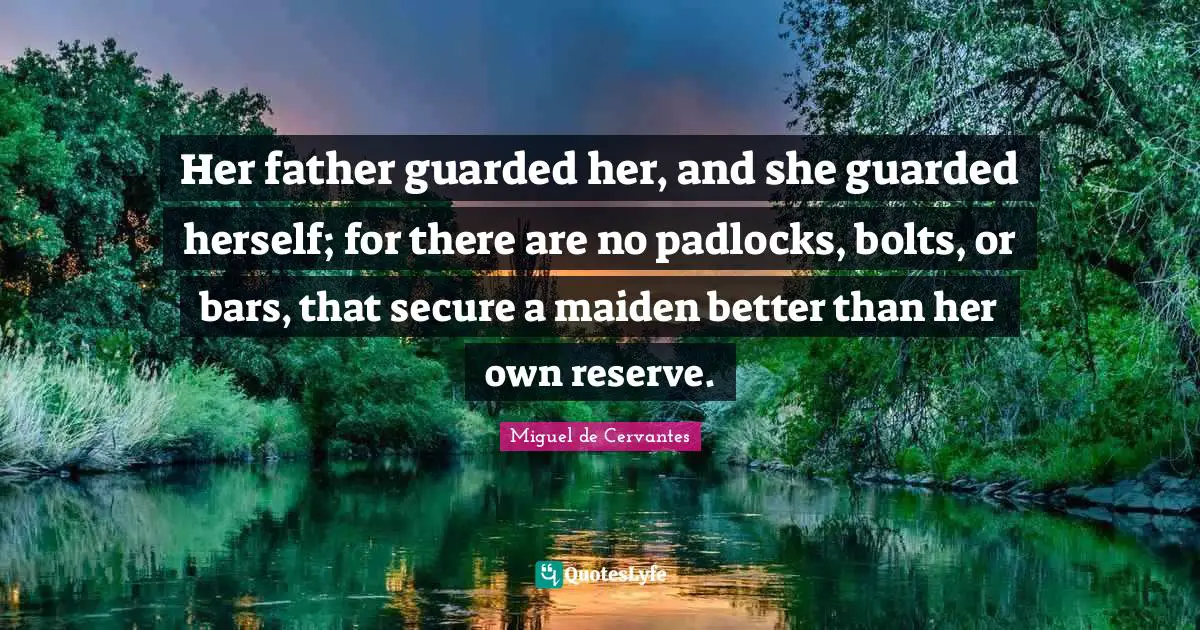 Her father guarded her, and she guarded herself; for there are no padlocks, bolts, or bars, that secure a maiden better than her own reserve.