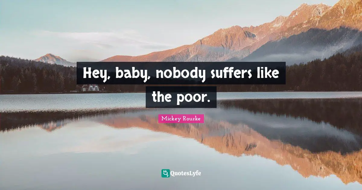 Hey, baby, nobody suffers like the poor.