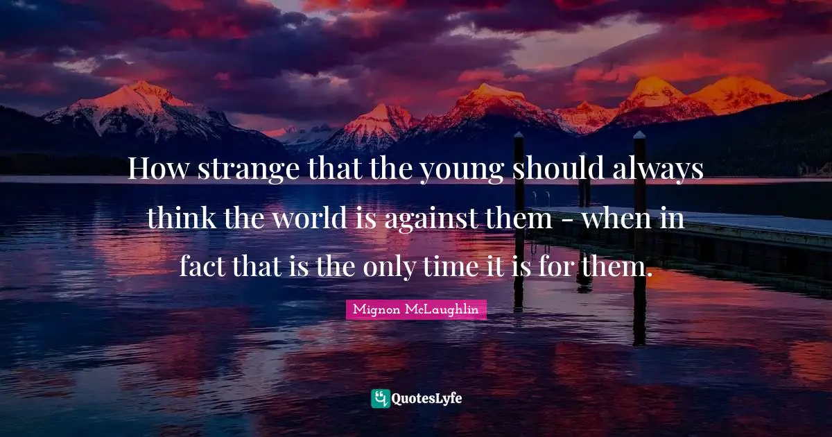 How strange that the young should always think the world is against them - when in fact that is the only time it is for them.