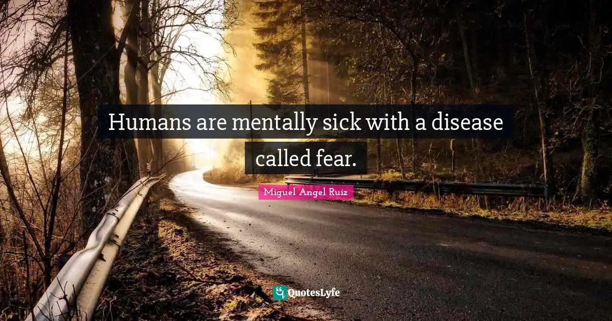 Miguel Angel Ruiz Quotes: "Humans are mentally sick with a disease called fear."