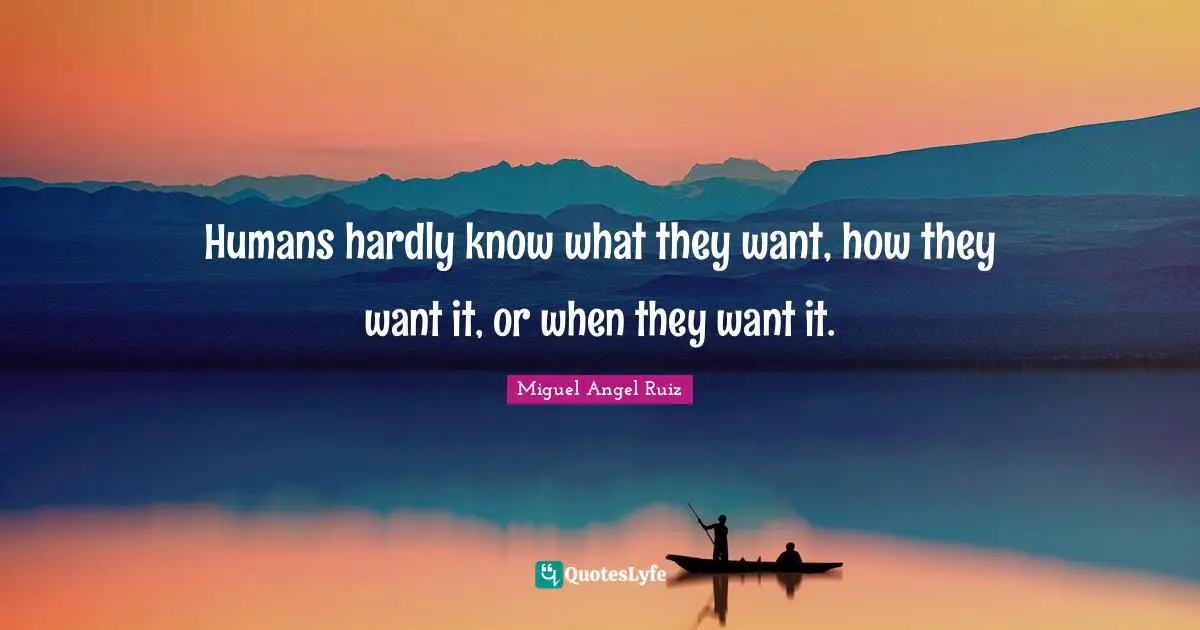 Humans hardly know what they want, how they want it, or when they want it.