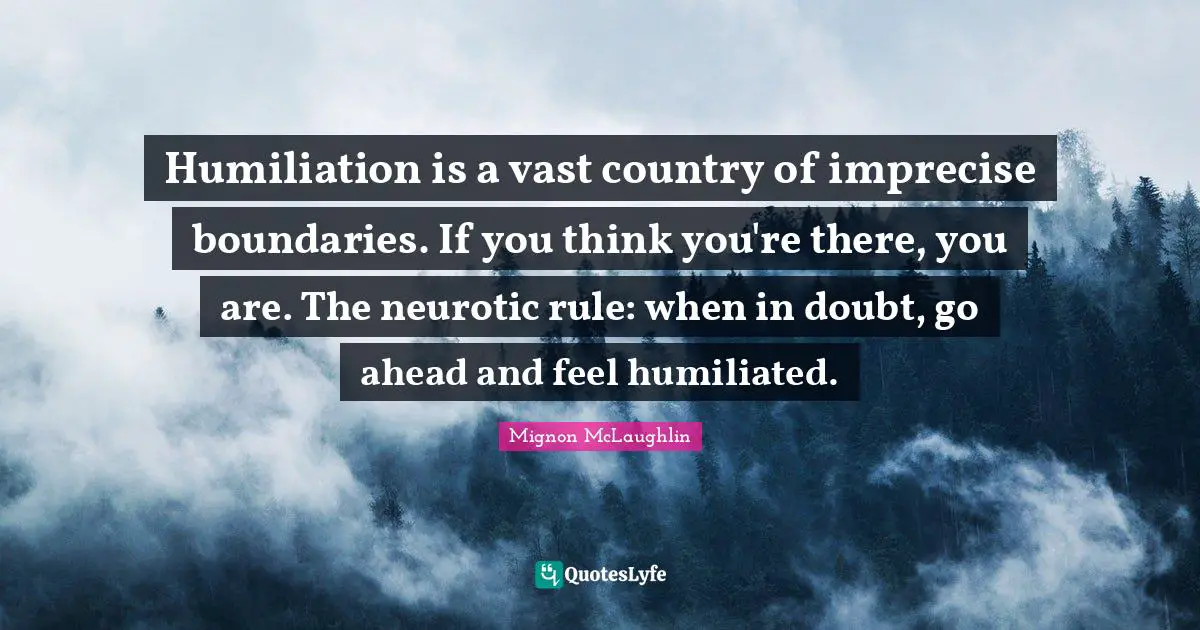 Humiliation is a vast country of imprecise boundaries. If you think you're there, you are. The neurotic rule: when in doubt, go ahead and feel humiliated.