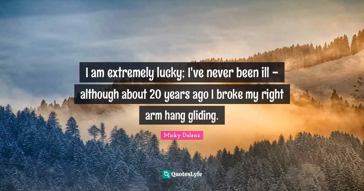 I am extremely lucky; I've never been ill - although about 20 years ago I broke my right arm hang gliding.