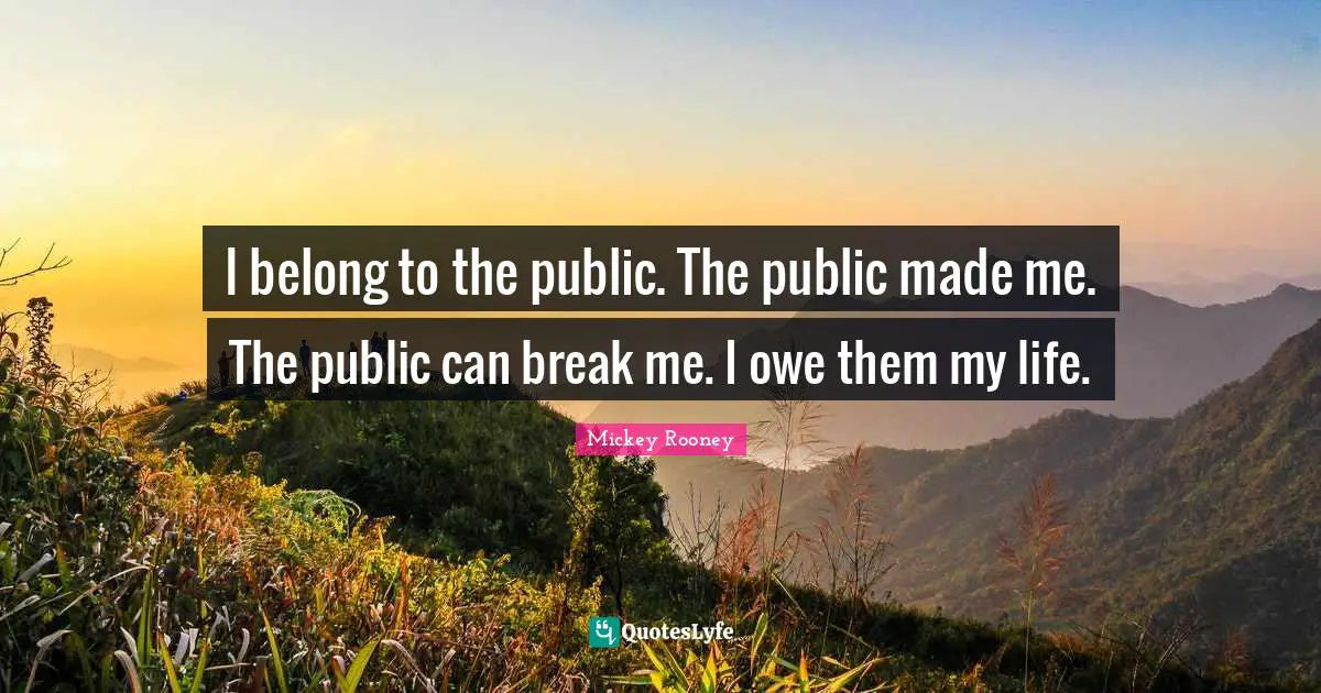 I belong to the public. The public made me. The public can break me. I owe them my life.