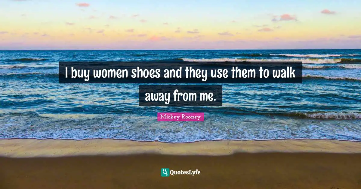 I buy women shoes and they use them to walk away from me.