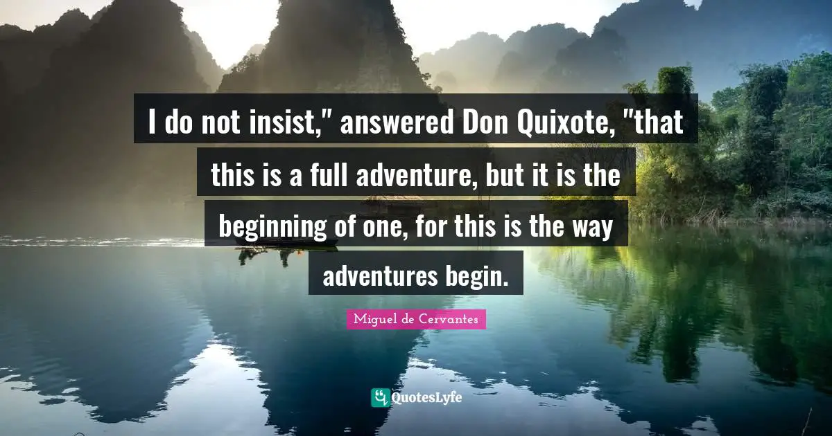 Miguel De Cervantes Quotes: "I do not insist," answered Don Quixote, "that this is a full adventure, but it is the beginning of one, for this is the way adventures begin."