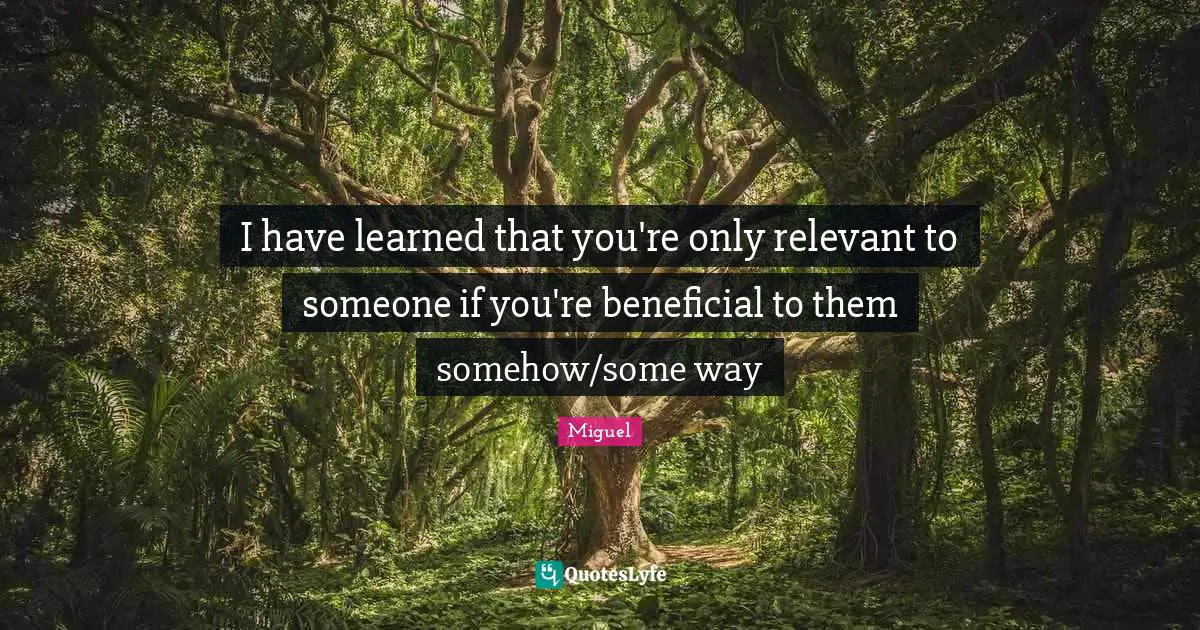 Have Learned Quotes: "I have learned that you're only relevant to someone if you're beneficial to them somehow/some way"