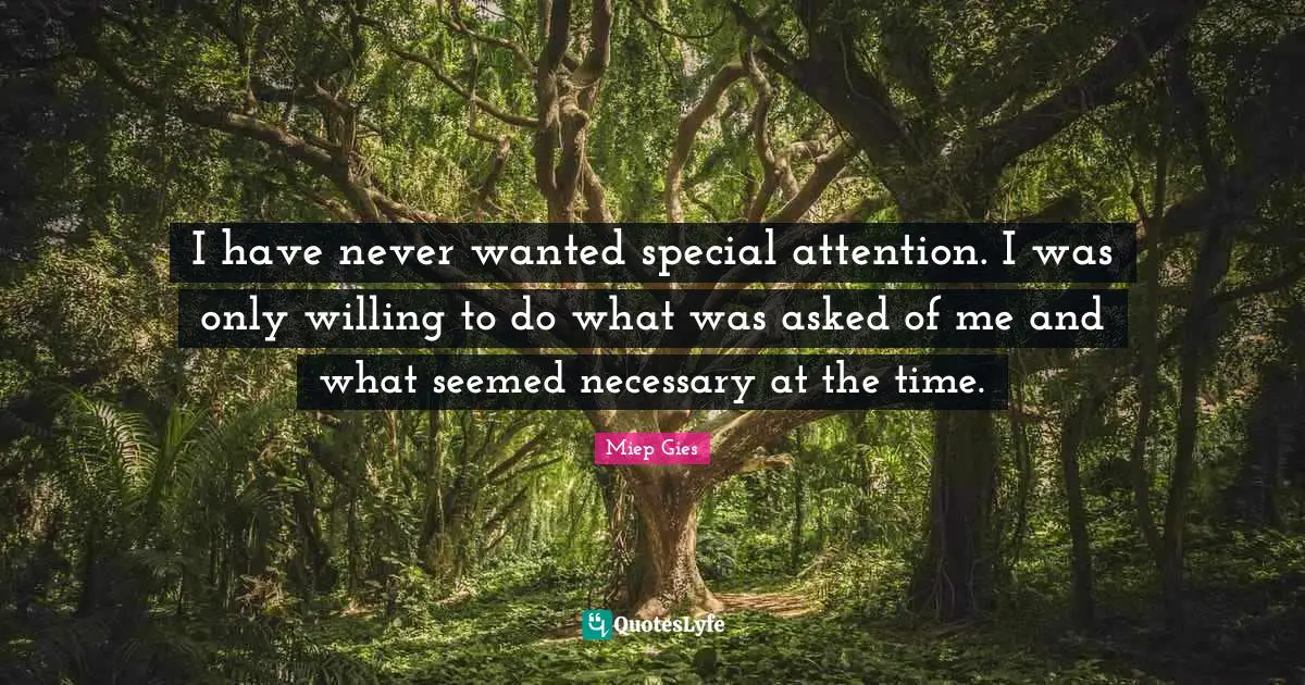 I have never wanted special attention. I was only willing to do what was asked of me and what seemed necessary at the time.