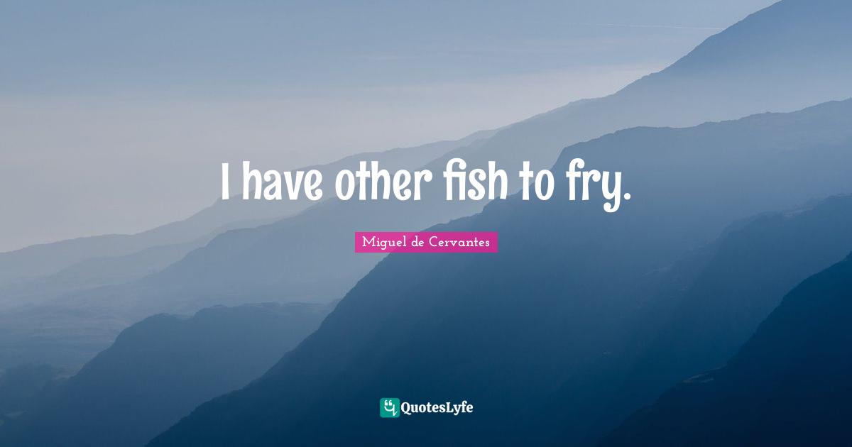 I have other fish to fry.